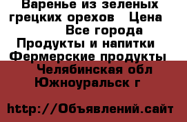 Варенье из зеленых грецких орехов › Цена ­ 400 - Все города Продукты и напитки » Фермерские продукты   . Челябинская обл.,Южноуральск г.